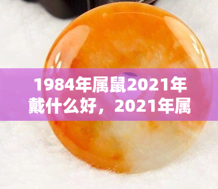 1984年属鼠2021年戴什么好，2021年属鼠的人适合佩戴哪些吉祥物？