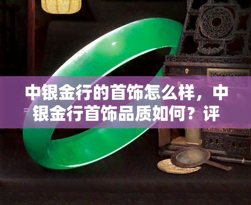 中银金行的首饰怎么样，中银金行首饰品质如何？评价解析