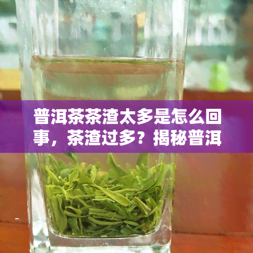 普洱茶茶渣太多是怎么回事，茶渣过多？揭秘普洱茶茶渣过多的原因与解决方法