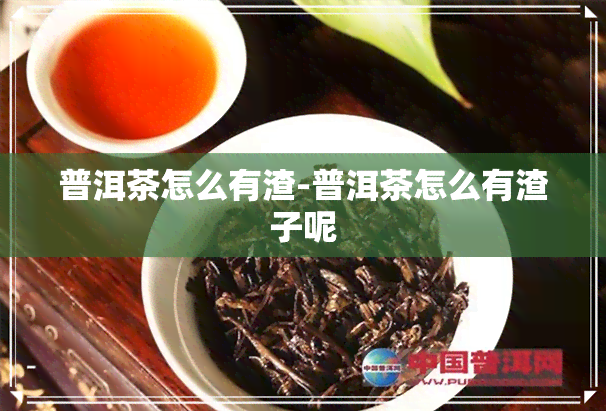 普洱茶怎么有渣-普洱茶怎么有渣子呢