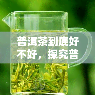 普洱茶到底好不好，探究普洱茶的品质：它真的好吗？