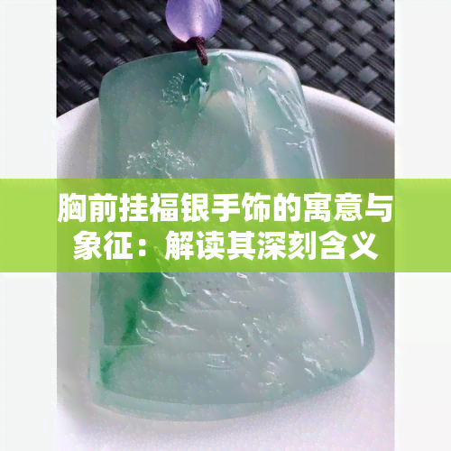 胸前挂福银手饰的寓意与象征：解读其深刻含义