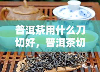 普洱茶用什么刀切好，普洱茶切割工具：选择适合的刀具让品茗更佳！