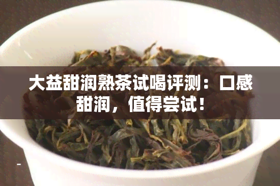 大益甜润熟茶试喝评测：口感甜润，值得尝试！