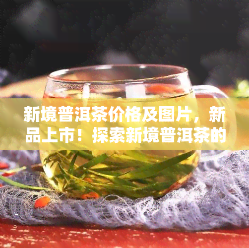 新境普洱茶价格及图片，新品上市！探索新境普洱茶的价格与精美图片