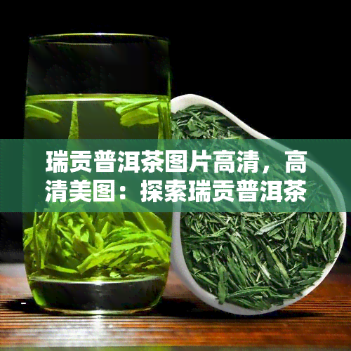 瑞贡普洱茶图片高清，高清美图：探索瑞贡普洱茶的魅力世界