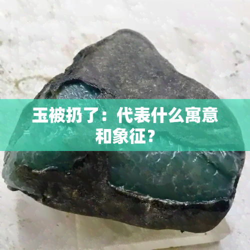 玉被扔了：代表什么寓意和象征？