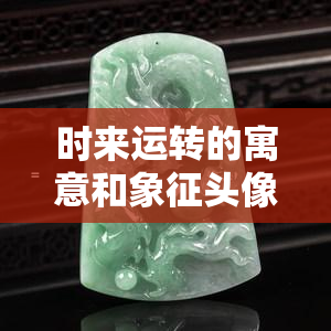 时来运转的寓意和象征头像，吉祥如意：解读时来运转的寓意与象征头像