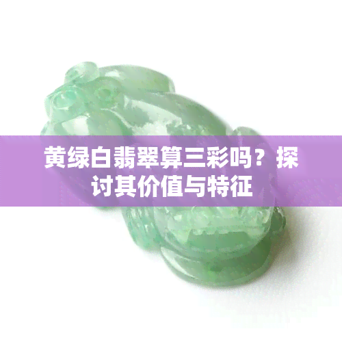 黄绿白翡翠算三彩吗？探讨其价值与特征