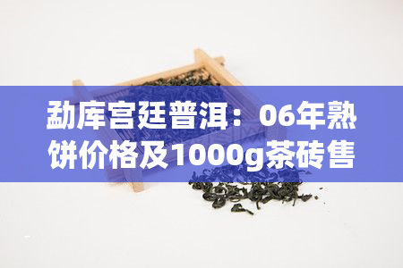 勐库宫廷普洱：06年熟饼价格及1000g茶砖售价