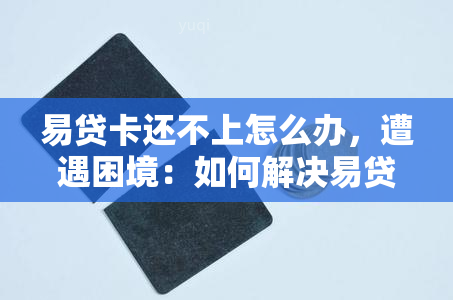 易贷卡还不上怎么办，遭遇困境：如何解决易贷卡还款问题？