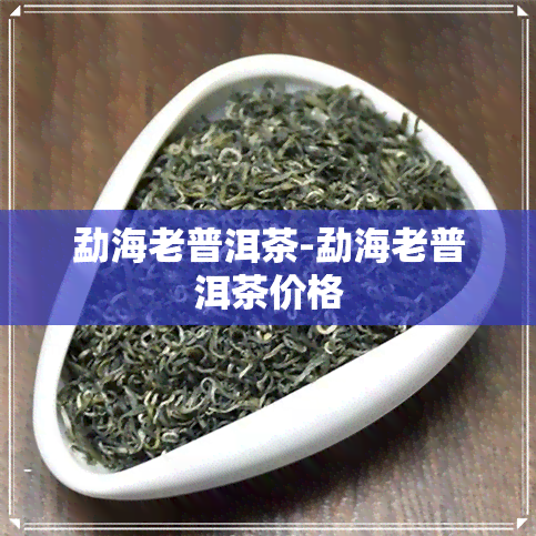 勐海老普洱茶-勐海老普洱茶价格