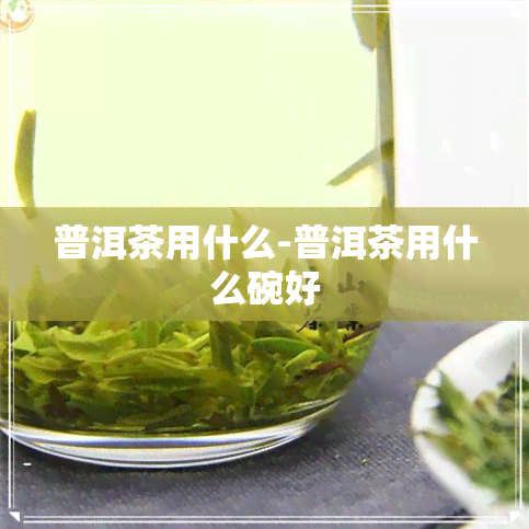 普洱茶用什么-普洱茶用什么碗好