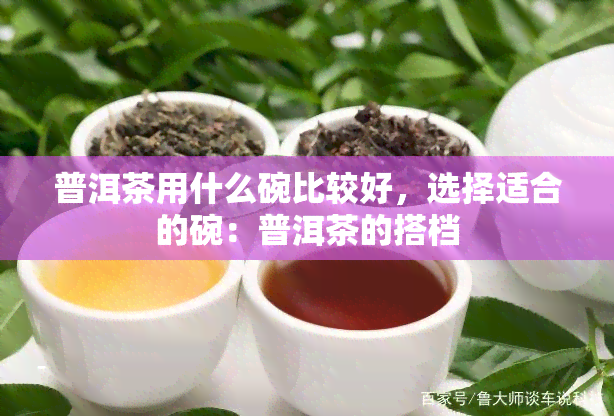 普洱茶用什么碗比较好，选择适合的碗：普洱茶的搭档