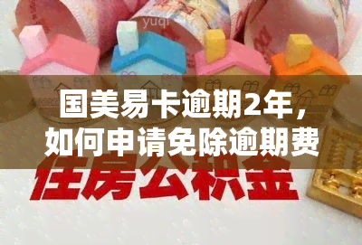 国美易卡逾期2年，如何申请免除逾期费用？为何逾期半年未被？