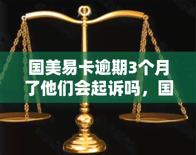 国美易卡逾期3个月了他们会起诉吗，国美易卡逾期3个月，是否会面临被起诉的风险？