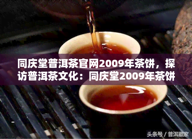 同庆堂普洱茶官网2009年茶饼，探访普洱茶文化：同庆堂2009年茶饼的神秘之旅