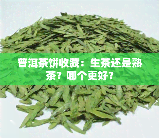 普洱茶饼收藏：生茶还是熟茶？哪个更好？