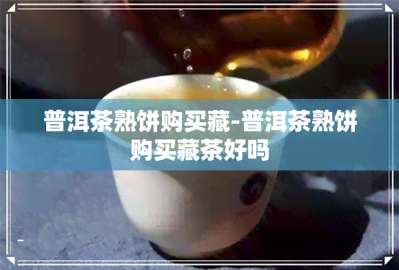 普洱茶熟饼购买藏-普洱茶熟饼购买藏茶好吗