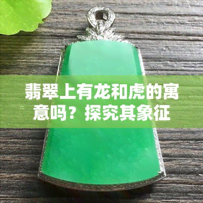 翡翠上有龙和虎的寓意吗？探究其象征意义与图片展示