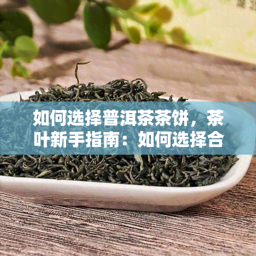 如何选择普洱茶茶饼，茶叶新手指南：如何选择合适的普洱茶茶饼？