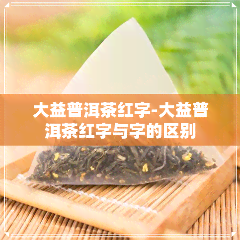 大益普洱茶红字-大益普洱茶红字与字的区别