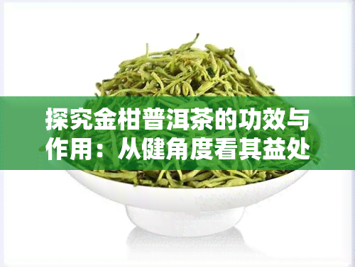 探究金柑普洱茶的功效与作用：从健角度看其益处