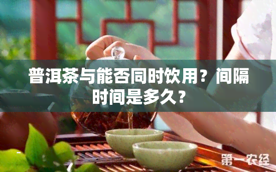 普洱茶与能否同时饮用？间隔时间是多久？