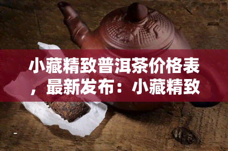 小藏精致普洱茶价格表，最新发布：小藏精致普洱茶价格表一览