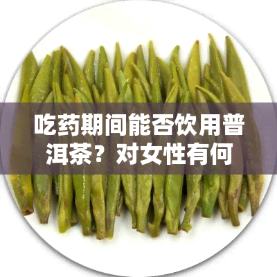 吃期间能否饮用普洱茶？对女性有何影响？