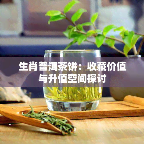 生肖普洱茶饼：收藏价值与升值空间探讨