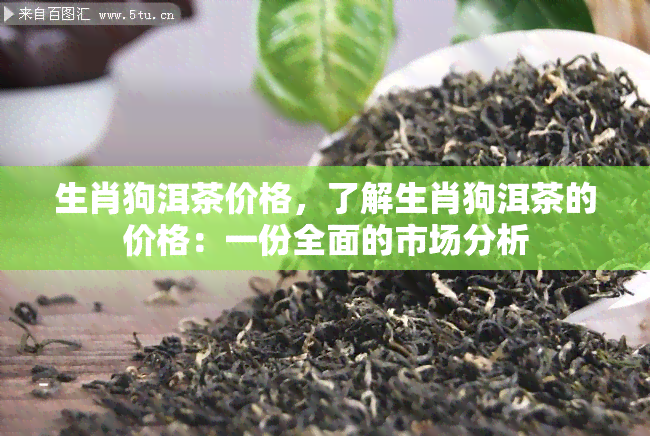 生肖狗洱茶价格，了解生肖狗洱茶的价格：一份全面的市场分析