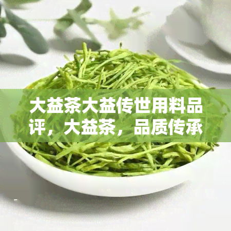 大益茶大益传世用料品评，大益茶，品质传承的代表：用料品评