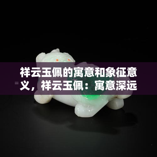 祥云玉佩的寓意和象征意义，祥云玉佩：寓意深远的象征意义解析