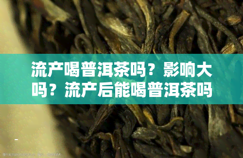 流产喝普洱茶吗？影响大吗？流产后能喝普洱茶吗？