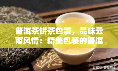 普洱茶饼茶包装，品味云南风情：精美包装的普洱茶饼茶叶