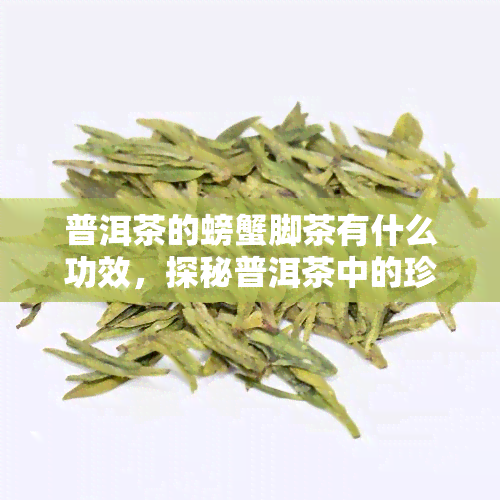 普洱茶的螃蟹脚茶有什么功效，探秘普洱茶中的珍稀成分：螃蟹脚茶的功效与作用