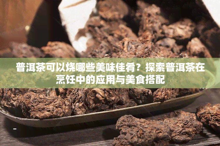 普洱茶可以烧哪些美味佳肴？探索普洱茶在烹饪中的应用与美食搭配