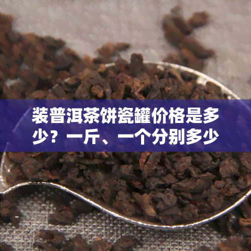 装普洱茶饼瓷罐价格是多少？一斤、一个分别多少元？