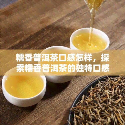 糯香普洱茶口感怎样，探索糯香普洱茶的独特口感，让你一试难忘！