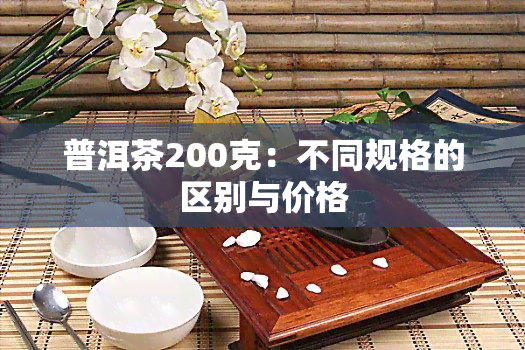 普洱茶200克：不同规格的区别与价格