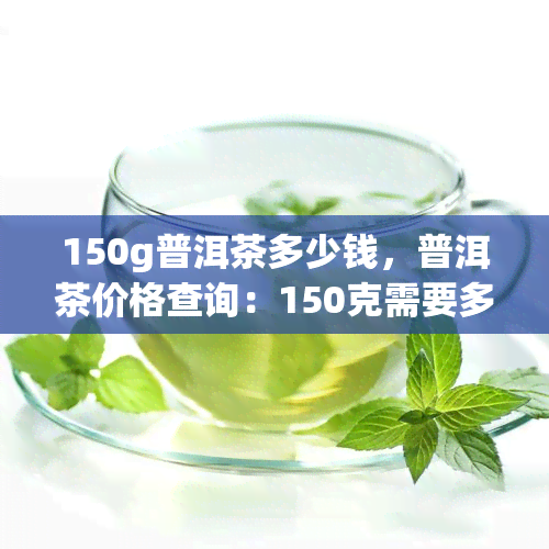 150g普洱茶多少钱，普洱茶价格查询：150克需要多少元？