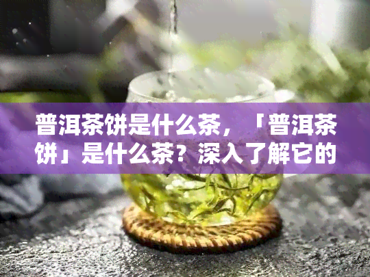 普洱茶饼是什么茶，「普洱茶饼」是什么茶？深入了解它的特点和分类