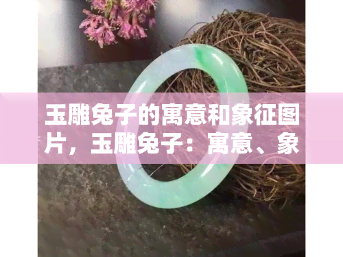 玉雕兔子的寓意和象征图片，玉雕兔子：寓意、象征与精美图片欣赏