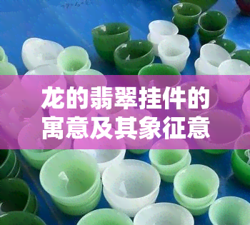 龙的翡翠挂件的寓意及其象征意义