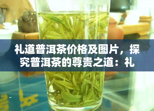 礼道普洱茶价格及图片，探究普洱茶的尊贵之道：礼道普洱茶的价格与图片解析