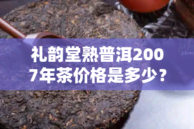 礼韵堂熟普洱2007年茶价格是多少？同时了解2006年熟茶及礼遇普洱茶的价格