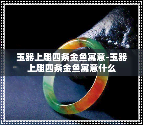 玉器上雕四条金寓意-玉器上雕四条金寓意什么