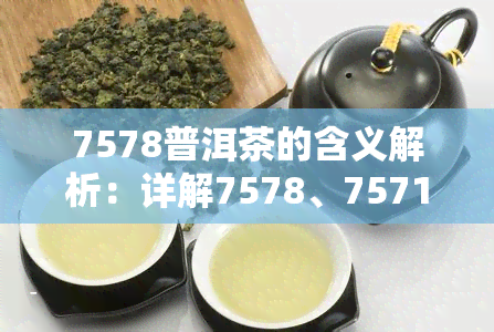 7578普洱茶的含义解析：详解7578、7571两款普洱茶的区别与特点