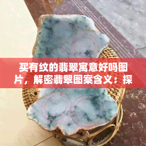 买有纹的翡翠寓意好吗图片，解密翡翠图案含义：探讨买有纹的翡翠寓意和美丽图片